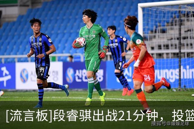 [流言板]段睿骐出战21分钟，投篮7中3、三分5中1得到7分3助攻2抢断